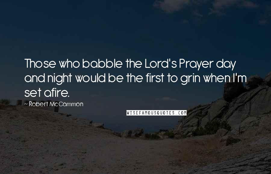 Robert McCammon quotes: Those who babble the Lord's Prayer day and night would be the first to grin when I'm set afire.