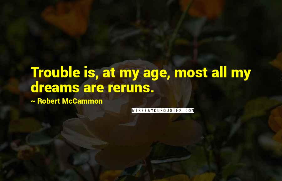 Robert McCammon quotes: Trouble is, at my age, most all my dreams are reruns.