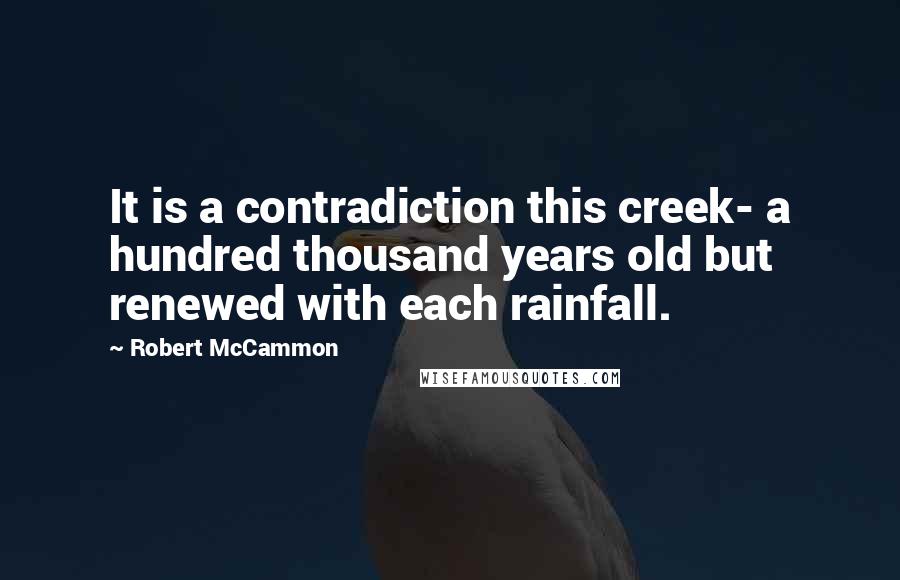 Robert McCammon quotes: It is a contradiction this creek- a hundred thousand years old but renewed with each rainfall.