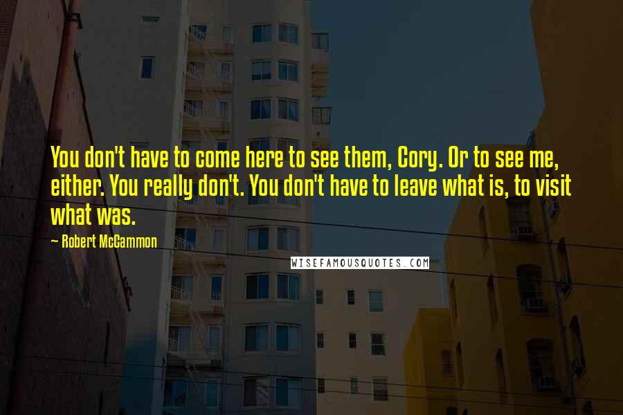 Robert McCammon quotes: You don't have to come here to see them, Cory. Or to see me, either. You really don't. You don't have to leave what is, to visit what was.