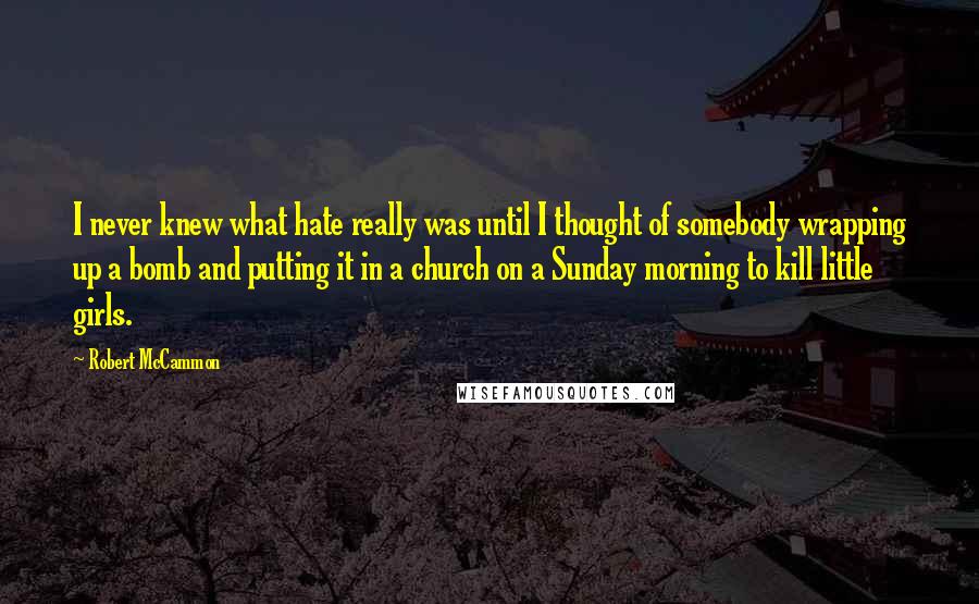 Robert McCammon quotes: I never knew what hate really was until I thought of somebody wrapping up a bomb and putting it in a church on a Sunday morning to kill little girls.