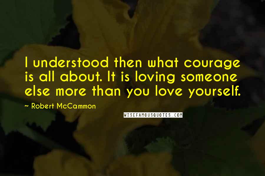 Robert McCammon quotes: I understood then what courage is all about. It is loving someone else more than you love yourself.
