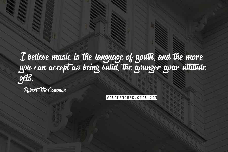 Robert McCammon quotes: I believe music is the language of youth, and the more you can accept as being valid, the younger your attitude gets.
