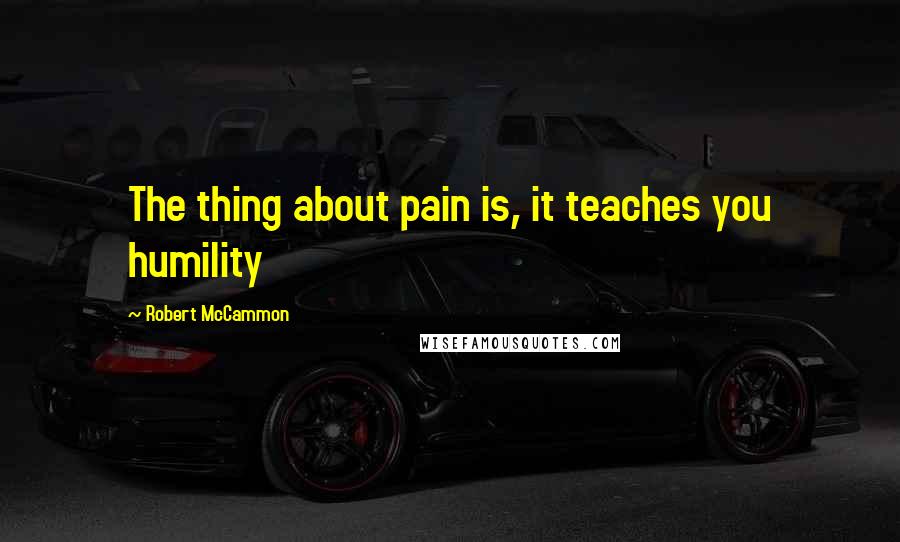 Robert McCammon quotes: The thing about pain is, it teaches you humility