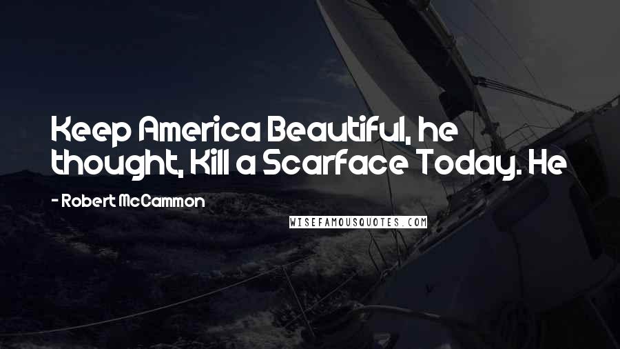 Robert McCammon quotes: Keep America Beautiful, he thought, Kill a Scarface Today. He