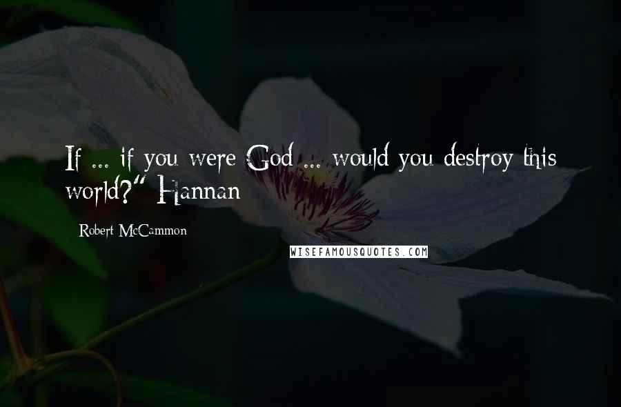 Robert McCammon quotes: If ... if you were God ... would you destroy this world?" Hannan