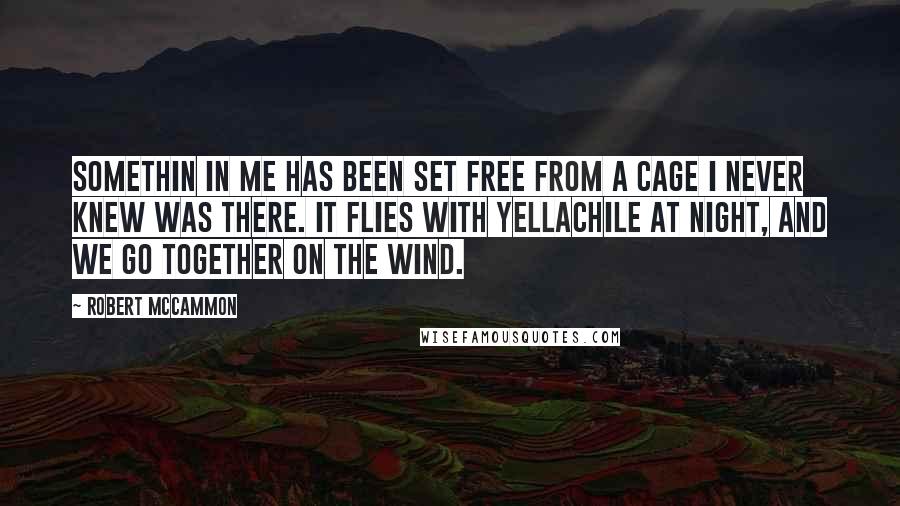 Robert McCammon quotes: Somethin in me has been set free from a cage I never knew was there. It flies with Yellachile at night, and we go together on the wind.