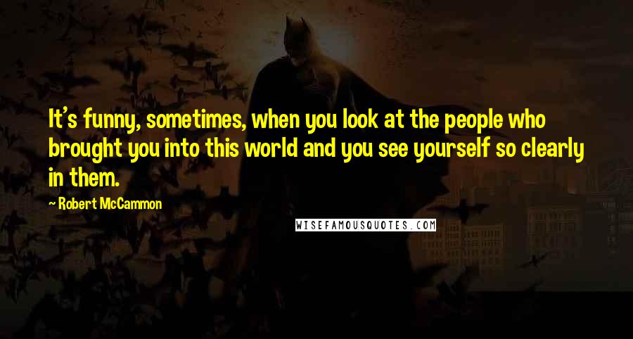 Robert McCammon quotes: It's funny, sometimes, when you look at the people who brought you into this world and you see yourself so clearly in them.