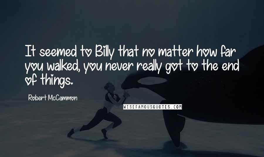 Robert McCammon quotes: It seemed to Billy that no matter how far you walked, you never really got to the end of things.