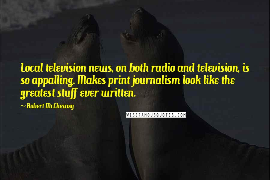 Robert McChesney quotes: Local television news, on both radio and television, is so appalling. Makes print journalism look like the greatest stuff ever written. Robert McChesney quotes: Local television news, on both radio and television, is so appalling. Makes print journalism look like the greatest stuff ever written.