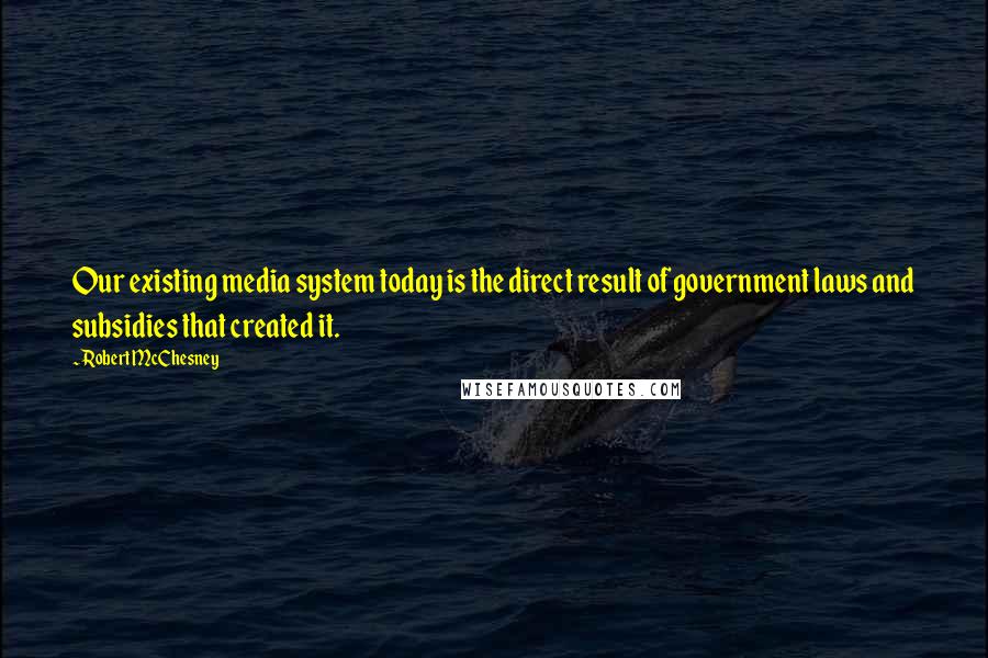 Robert McChesney quotes: Our existing media system today is the direct result of government laws and subsidies that created it.