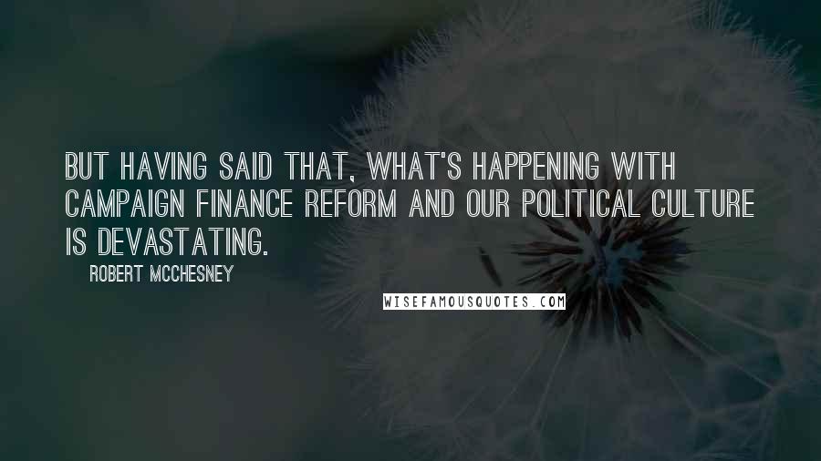 Robert McChesney quotes: But having said that, what's happening with campaign finance reform and our political culture is devastating.