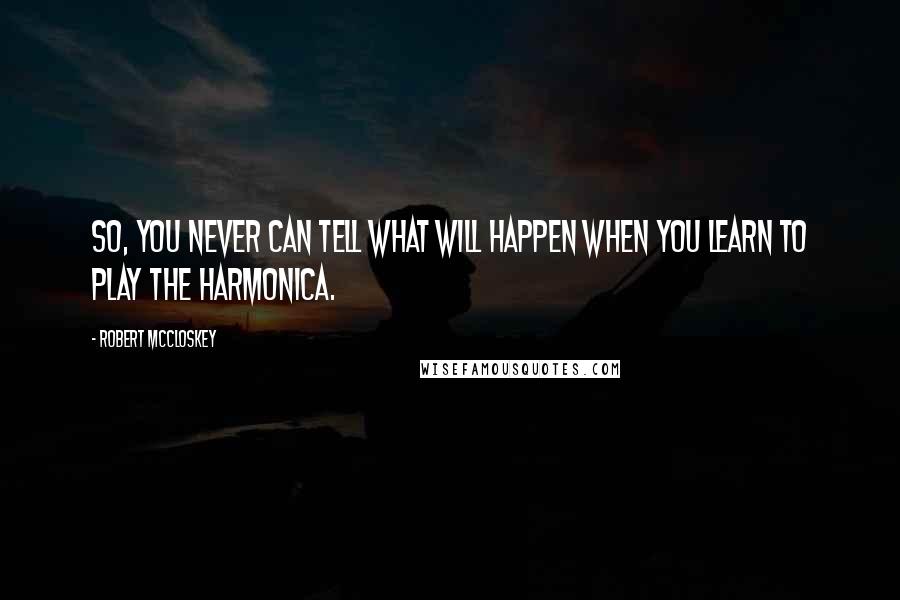 Robert McCloskey quotes: So, you never can tell what will happen when you learn to play the harmonica.