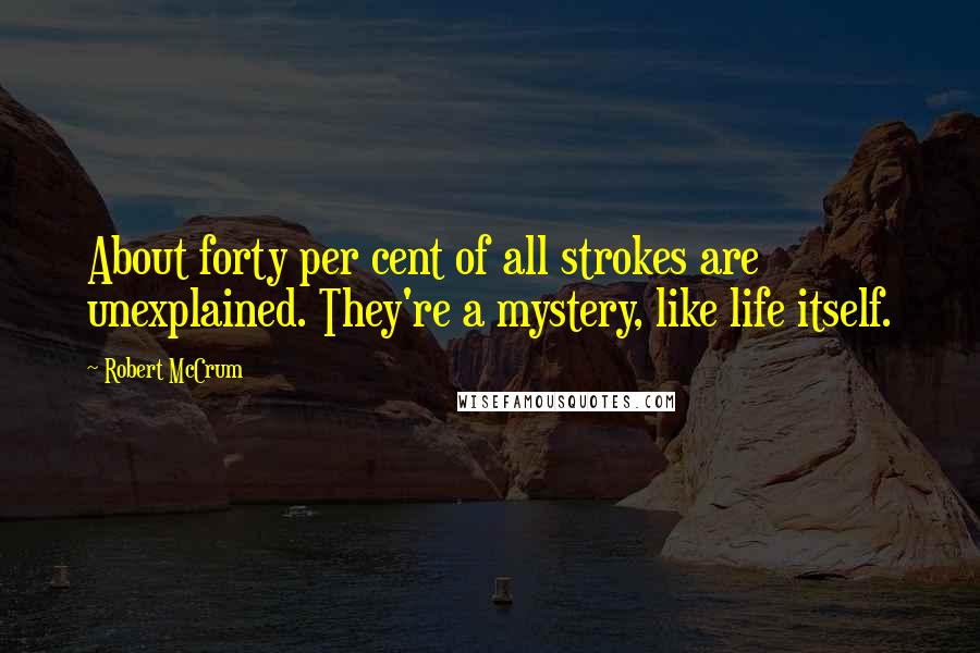 Robert McCrum quotes: About forty per cent of all strokes are unexplained. They're a mystery, like life itself. Robert McCrum quotes: About forty per cent of all strokes are unexplained. They're a mystery, like life itself.