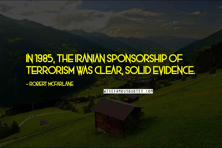 Robert McFarlane quotes: In 1985, the Iranian sponsorship of terrorism was clear, solid evidence.