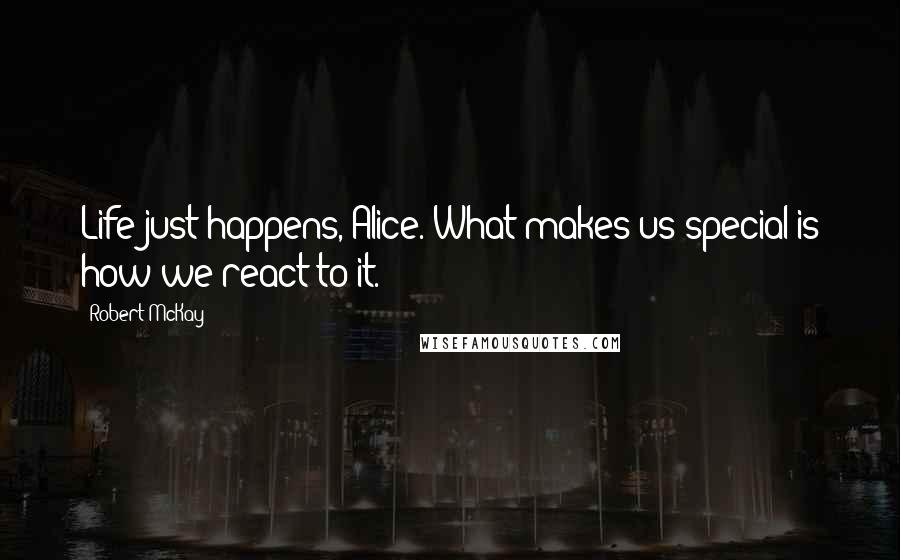 Robert McKay quotes: Life just happens, Alice. What makes us special is how we react to it.