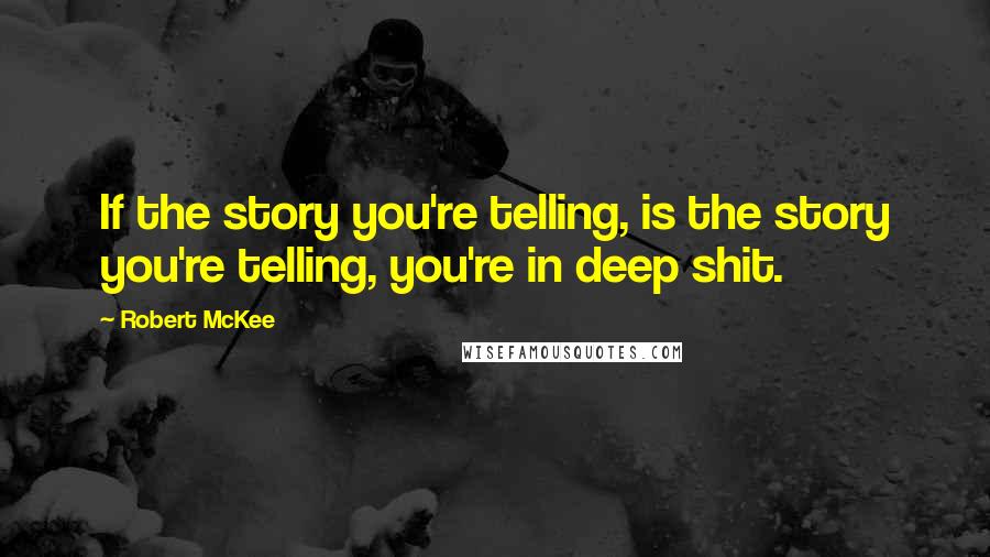 Robert McKee quotes: If the story you're telling, is the story you're telling, you're in deep shit.