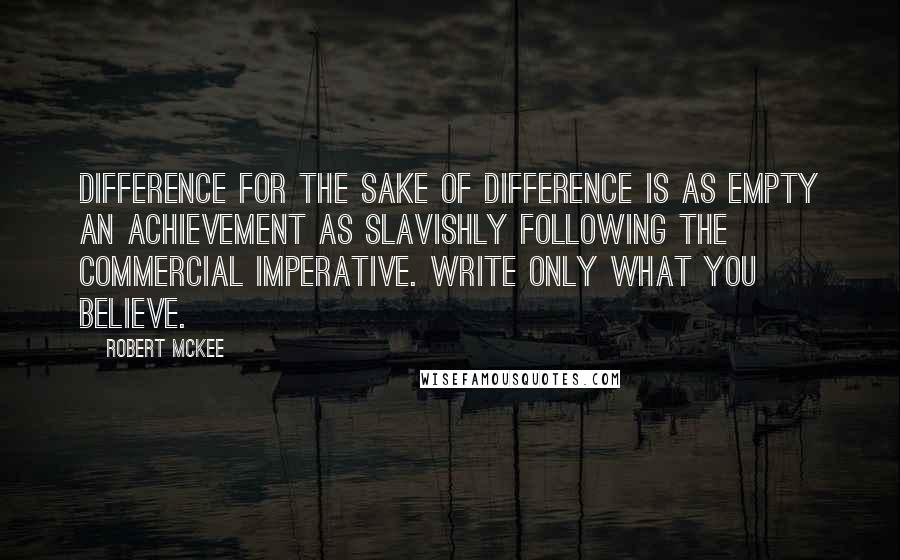 Robert McKee quotes: Difference for the sake of difference is as empty an achievement as slavishly following the commercial imperative. Write only what you believe. Robert McKee quotes: Difference for the sake of difference is as empty an achievement as slavishly following the commercial imperative. Write only what you believe.