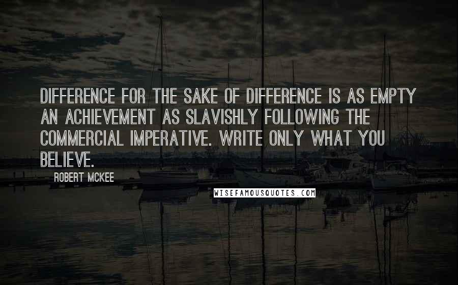 Robert McKee quotes: Difference for the sake of difference is as empty an achievement as slavishly following the commercial imperative. Write only what you believe.