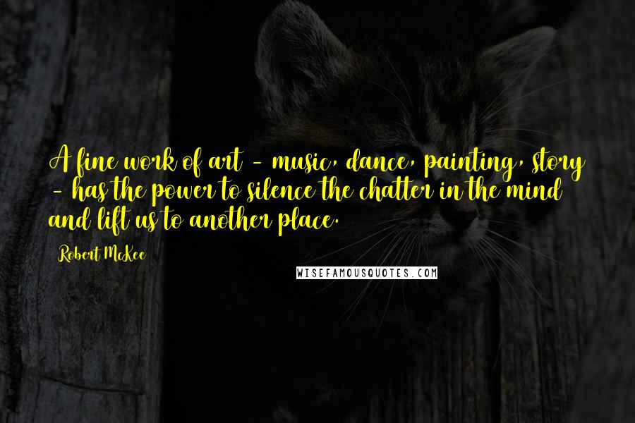 Robert McKee quotes: A fine work of art - music, dance, painting, story - has the power to silence the chatter in the mind and lift us to another place.