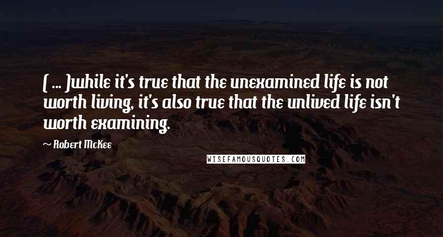 Robert McKee quotes: ( ... )while it's true that the unexamined life is not worth living, it's also true that the unlived life isn't worth examining. Robert McKee quotes: ( ... )while it's true that the unexamined life is not worth living, it's also true that the unlived life isn't worth examining.