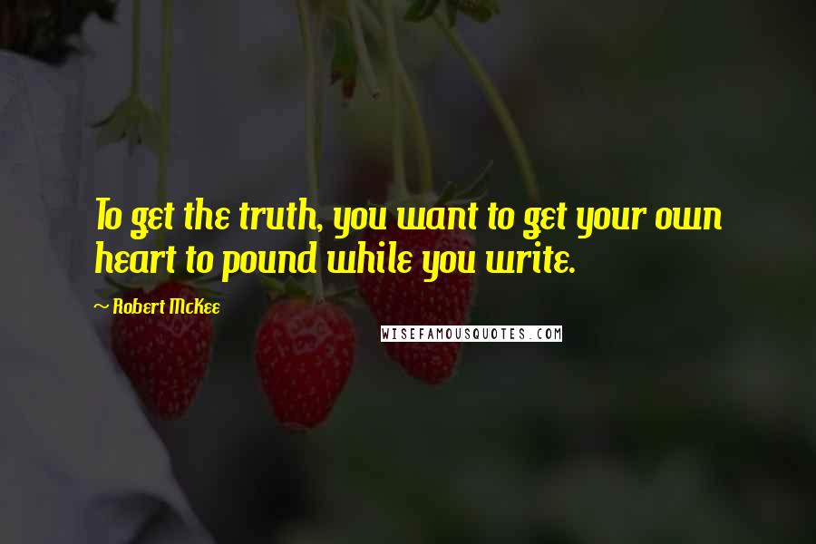 Robert McKee quotes: To get the truth, you want to get your own heart to pound while you write.