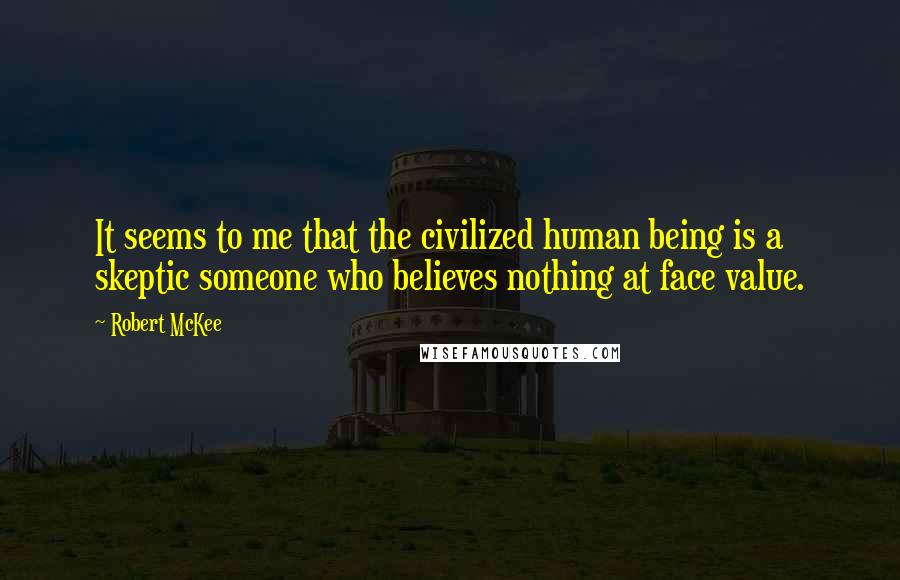 Robert McKee quotes: It seems to me that the civilized human being is a skeptic someone who believes nothing at face value.