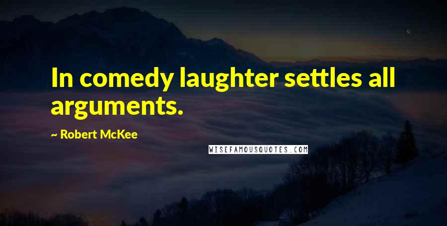 Robert McKee quotes: In comedy laughter settles all arguments.