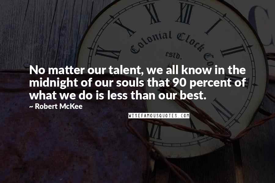Robert McKee quotes: No matter our talent, we all know in the midnight of our souls that 90 percent of what we do is less than our best. Robert McKee quotes: No matter our talent, we all know in the midnight of our souls that 90 percent of what we do is less than our best.