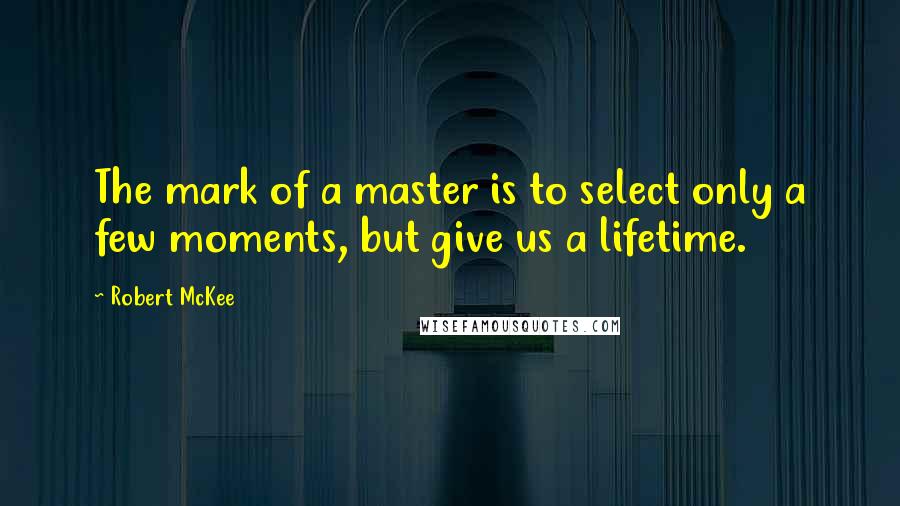 Robert McKee quotes: The mark of a master is to select only a few moments, but give us a lifetime.