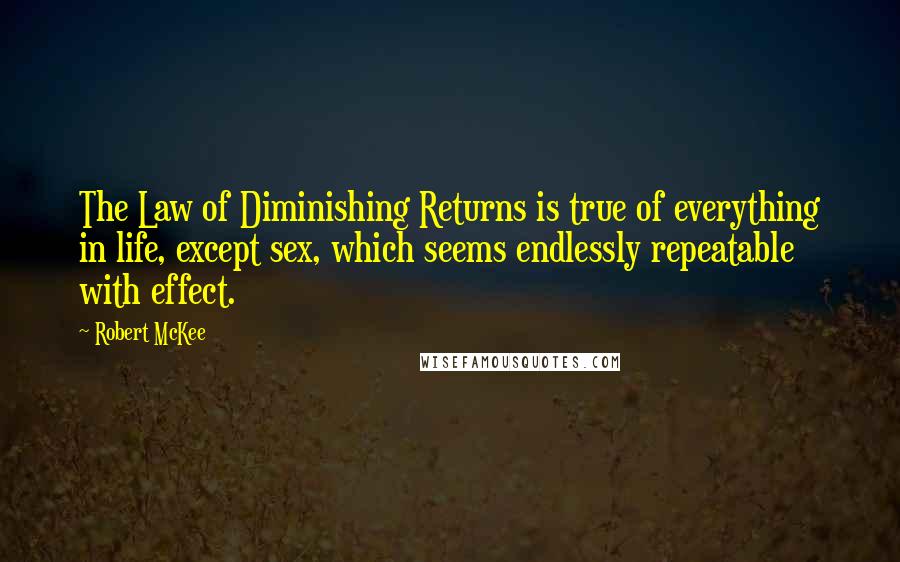 Robert McKee quotes: The Law of Diminishing Returns is true of everything in life, except sex, which seems endlessly repeatable with effect.