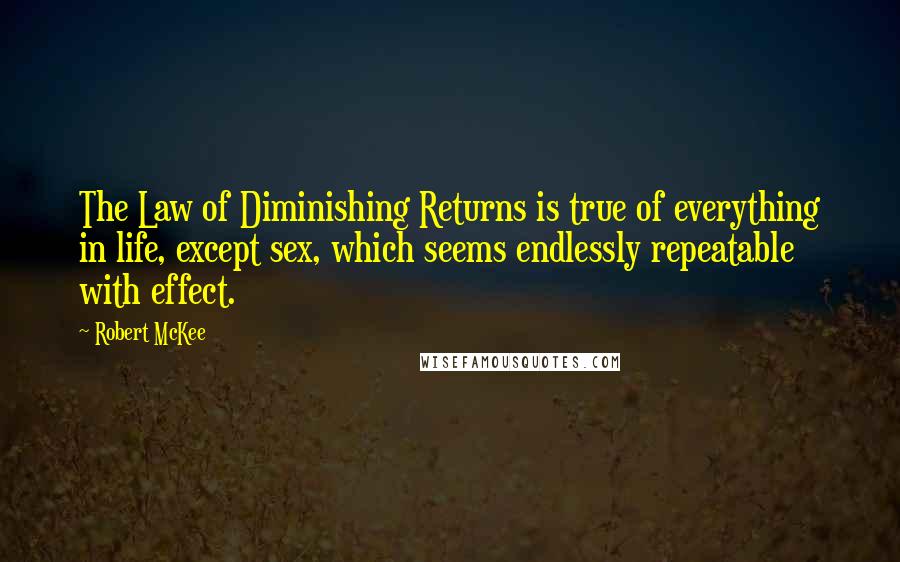 Robert McKee quotes: The Law of Diminishing Returns is true of everything in life, except sex, which seems endlessly repeatable with effect. Robert McKee quotes: The Law of Diminishing Returns is true of everything in life, except sex, which seems endlessly repeatable with effect.