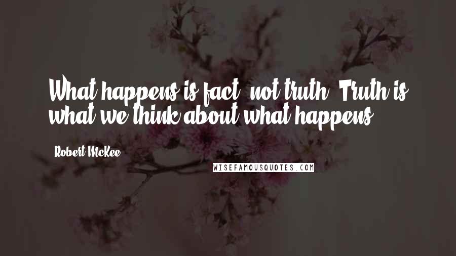 Robert McKee quotes: What happens is fact, not truth. Truth is what we think about what happens.