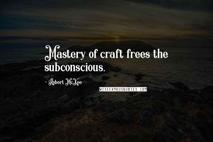 Robert McKee quotes: Mastery of craft frees the subconscious.