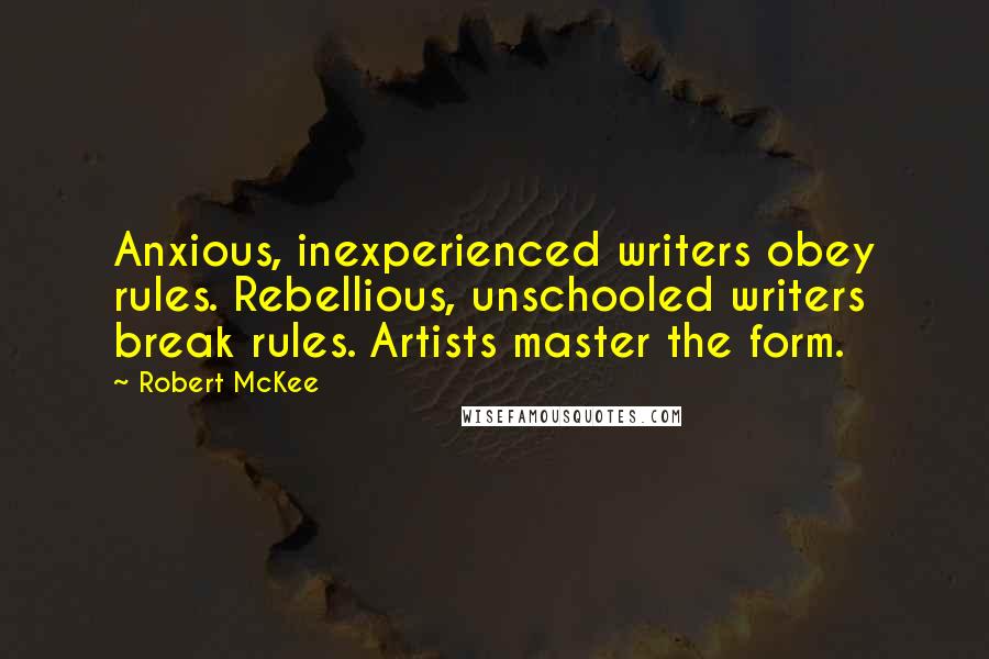 Robert McKee quotes: Anxious, inexperienced writers obey rules. Rebellious, unschooled writers break rules. Artists master the form. Robert McKee quotes: Anxious, inexperienced writers obey rules. Rebellious, unschooled writers break rules. Artists master the form.