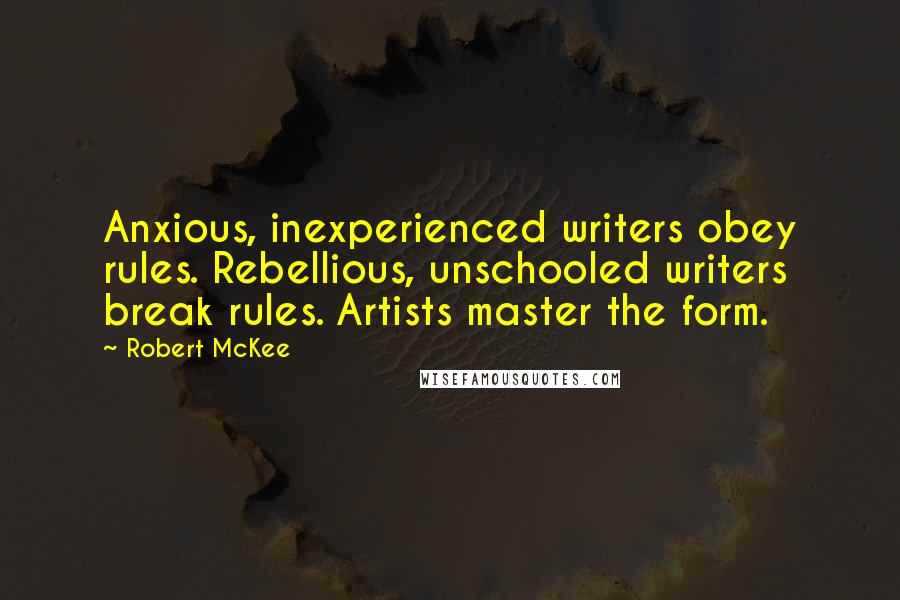 Robert McKee quotes: Anxious, inexperienced writers obey rules. Rebellious, unschooled writers break rules. Artists master the form.