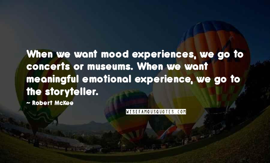 Robert McKee quotes: When we want mood experiences, we go to concerts or museums. When we want meaningful emotional experience, we go to the storyteller. Robert McKee quotes: When we want mood experiences, we go to concerts or museums. When we want meaningful emotional experience, we go to the storyteller.