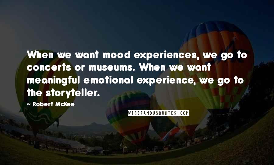 Robert McKee quotes: When we want mood experiences, we go to concerts or museums. When we want meaningful emotional experience, we go to the storyteller.