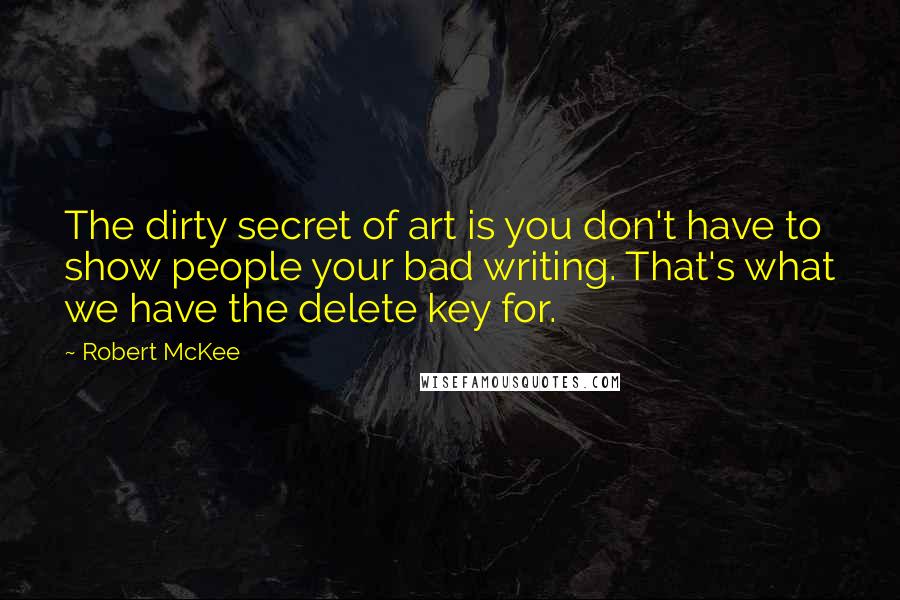 Robert McKee quotes: The dirty secret of art is you don't have to show people your bad writing. That's what we have the delete key for.