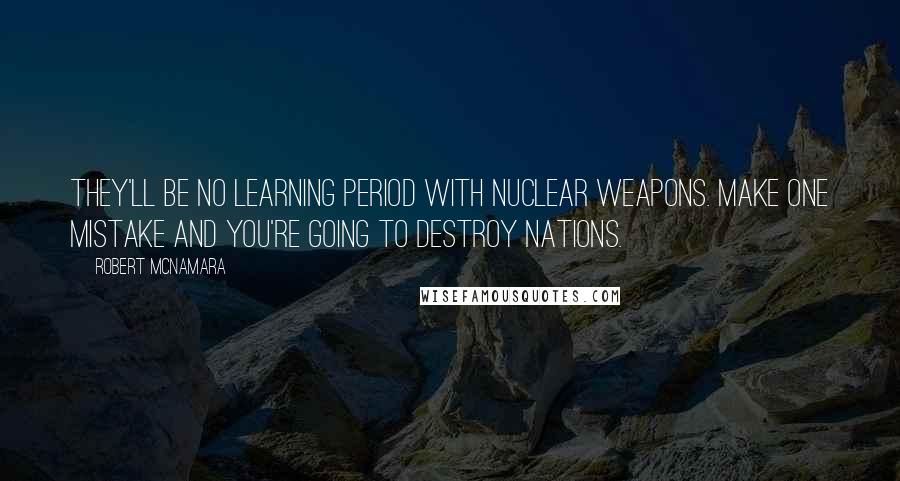 Robert McNamara quotes: They'll be no learning period with nuclear weapons. Make one mistake and you're going to destroy nations.