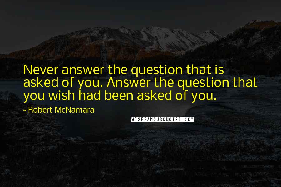 Robert McNamara quotes: Never answer the question that is asked of you. Answer the question that you wish had been asked of you.