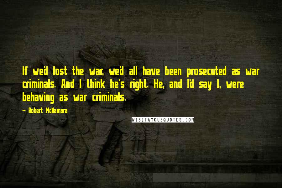 Robert McNamara quotes: If we'd lost the war, we'd all have been prosecuted as war criminals. And I think he's right. He, and I'd say I, were behaving as war criminals.