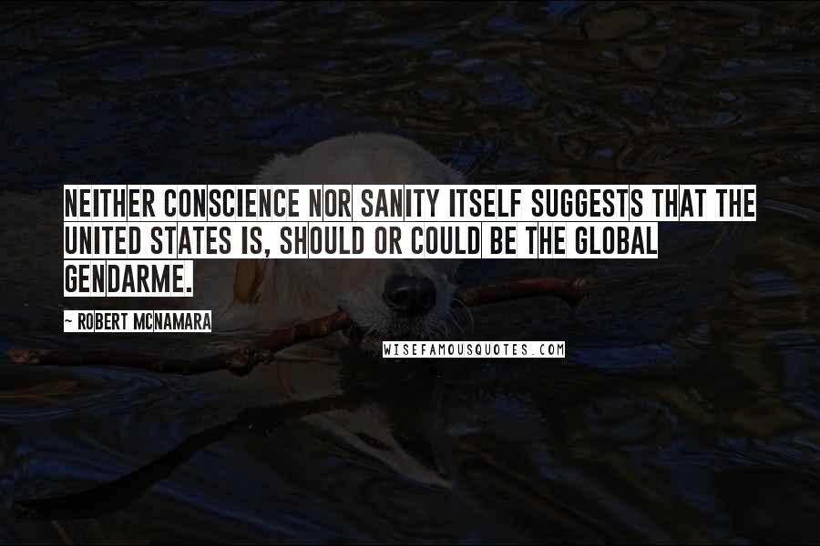 Robert McNamara quotes: Neither conscience nor sanity itself suggests that the United States is, should or could be the global gendarme.