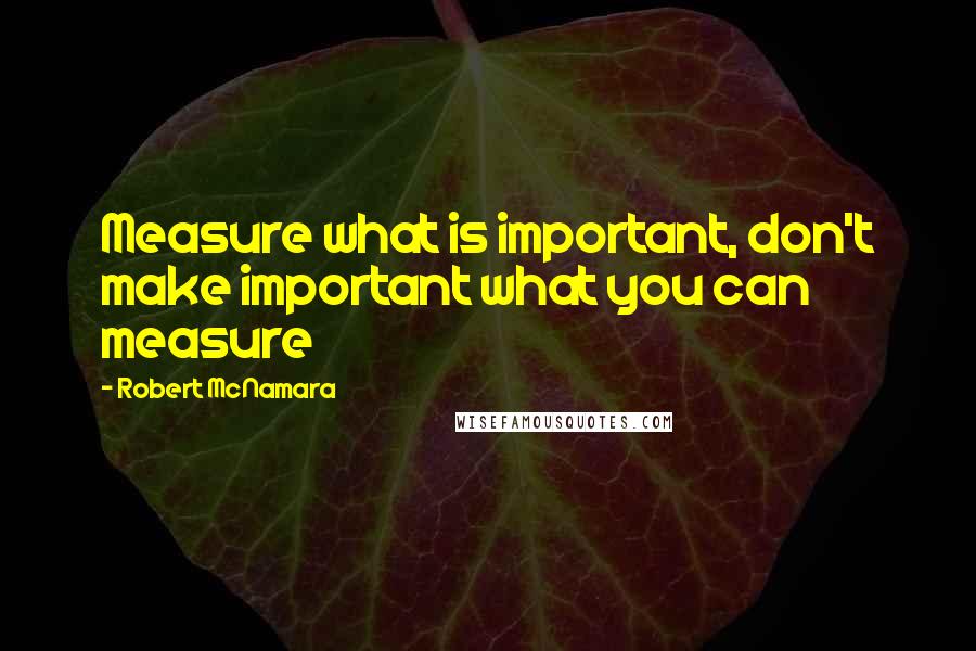 Robert McNamara quotes: Measure what is important, don't make important what you can measure