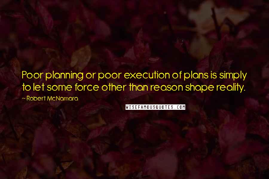 Robert McNamara quotes: Poor planning or poor execution of plans is simply to let some force other than reason shape reality.