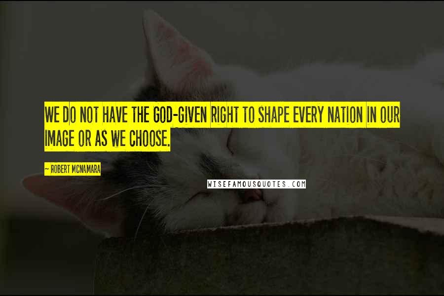 Robert McNamara quotes: We do not have the God-given right to shape every nation in our image or as we choose.