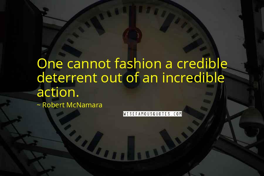 Robert McNamara quotes: One cannot fashion a credible deterrent out of an incredible action.