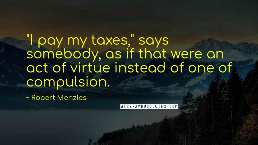 Robert Menzies quotes: "I pay my taxes," says somebody, as if that were an act of virtue instead of one of compulsion.