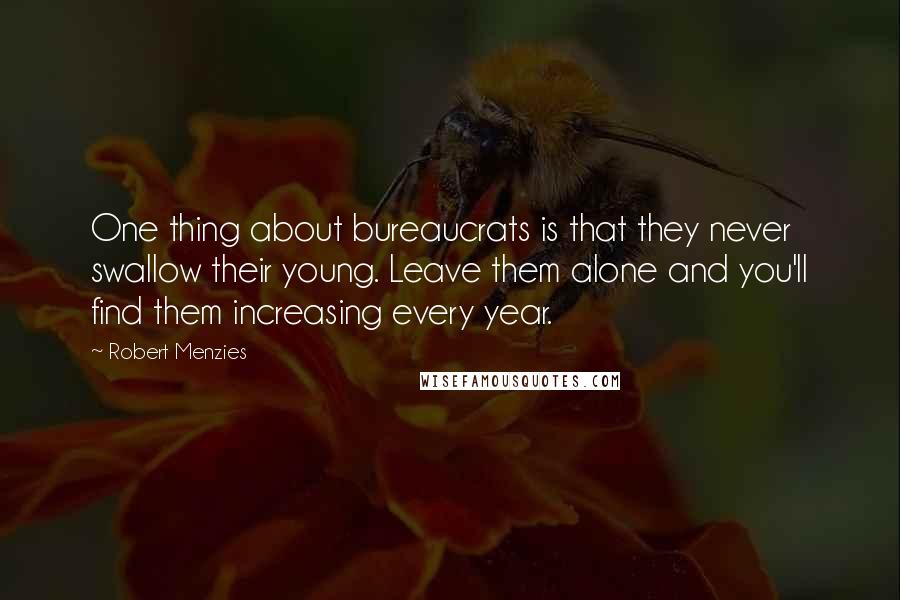 Robert Menzies quotes: One thing about bureaucrats is that they never swallow their young. Leave them alone and you'll find them increasing every year.