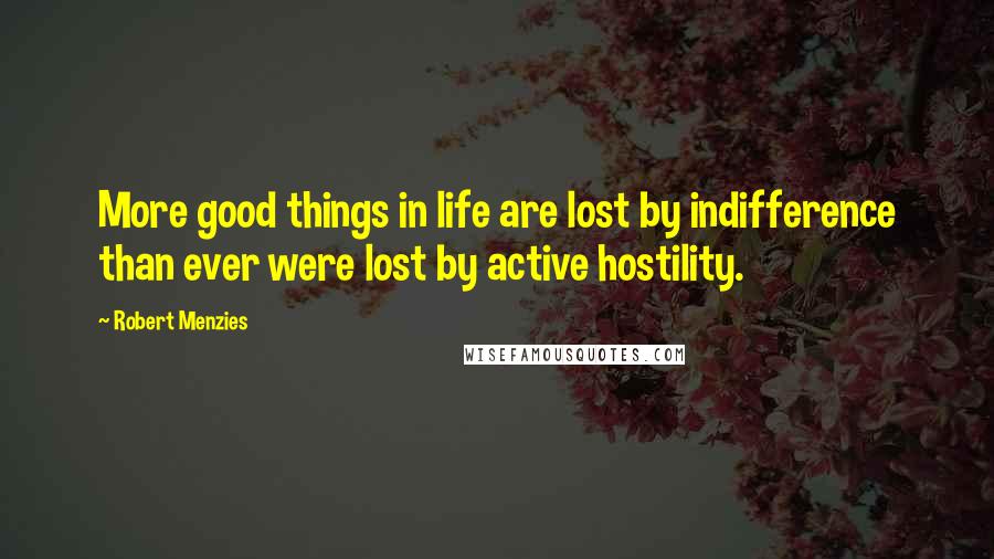Robert Menzies quotes: More good things in life are lost by indifference than ever were lost by active hostility.